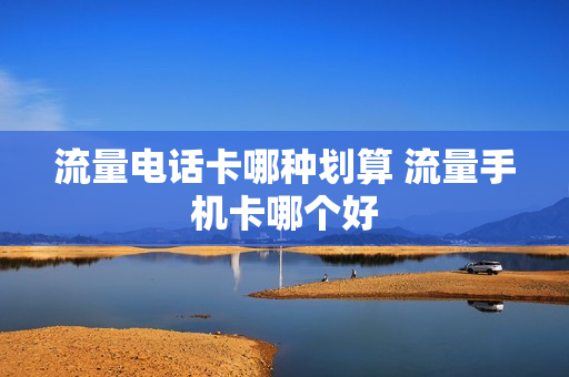 流量电话卡哪种划算 流量手机卡哪个好