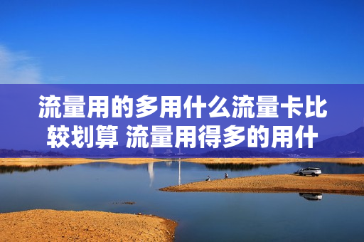 流量用的多用什么流量卡比较划算 流量用得多的用什么卡比较划算