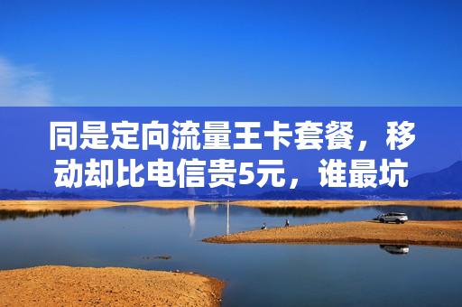 同是定向流量王卡套餐，移动却比电信贵5元，谁最坑？