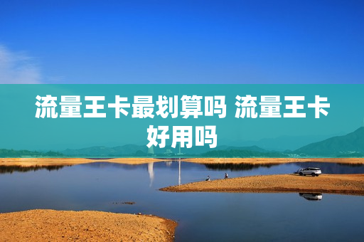 流量王卡最划算吗 流量王卡好用吗