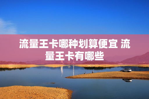 流量王卡哪种划算便宜 流量王卡有哪些