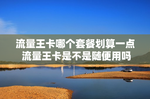 流量王卡哪个套餐划算一点 流量王卡是不是随便用吗