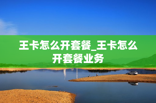 王卡怎么开套餐_王卡怎么开套餐业务