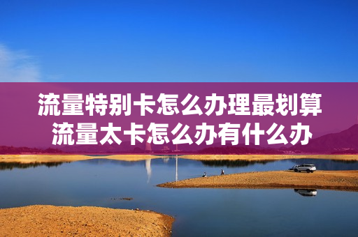 流量特别卡怎么办理最划算 流量太卡怎么办有什么办法解决