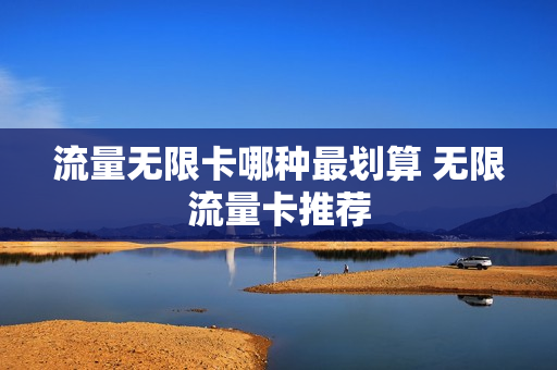 流量无限卡哪种最划算 无限流量卡推荐