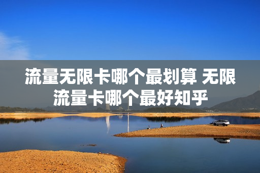 流量无限卡哪个最划算 无限流量卡哪个最好知乎