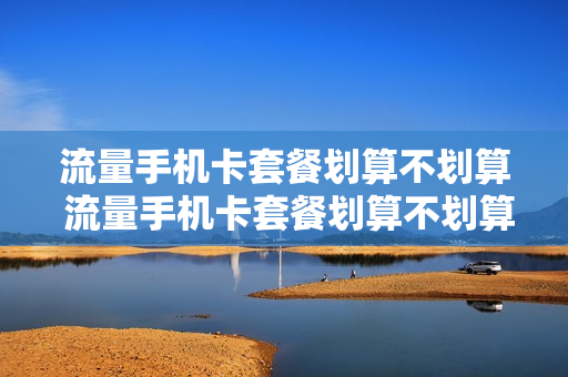 流量手机卡套餐划算不划算 流量手机卡套餐划算不划算呢