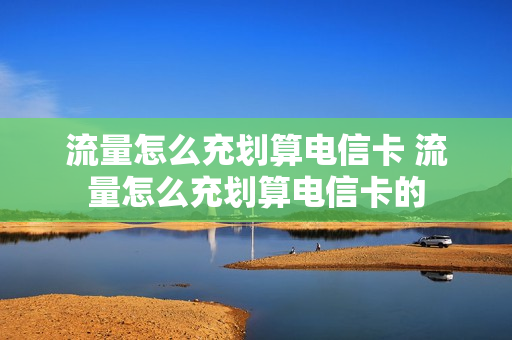流量怎么充划算电信卡 流量怎么充划算电信卡的