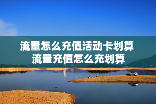 流量怎么充值活动卡划算 流量充值怎么充划算