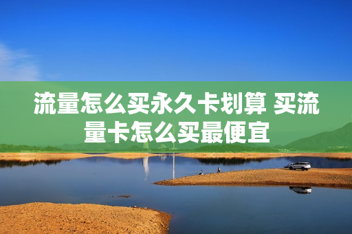 流量怎么买永久卡划算 买流量卡怎么买最便宜