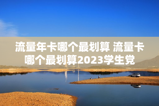 流量年卡哪个最划算 流量卡哪个最划算2023学生党
