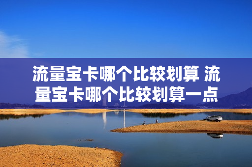 流量宝卡哪个比较划算 流量宝卡哪个比较划算一点