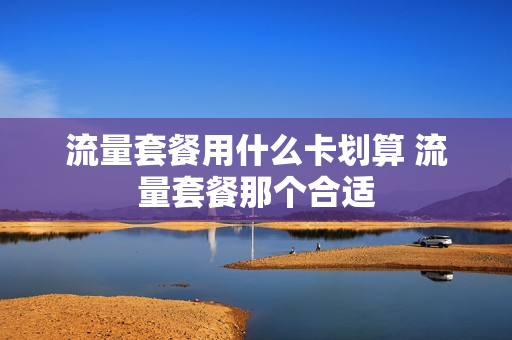 流量套餐用什么卡划算 流量套餐那个合适