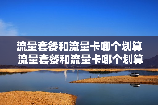 流量套餐和流量卡哪个划算 流量套餐和流量卡哪个划算点