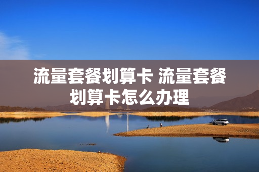 流量套餐划算卡 流量套餐划算卡怎么办理