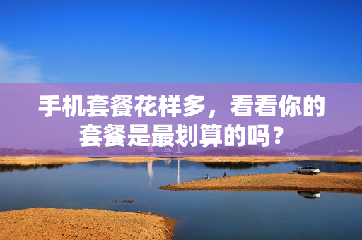 手机套餐花样多，看看你的套餐是最划算的吗？