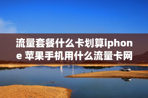 流量套餐什么卡划算iphone 苹果手机用什么流量卡网速快