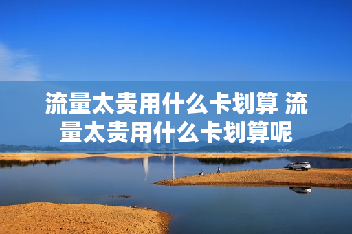 流量太贵用什么卡划算 流量太贵用什么卡划算呢