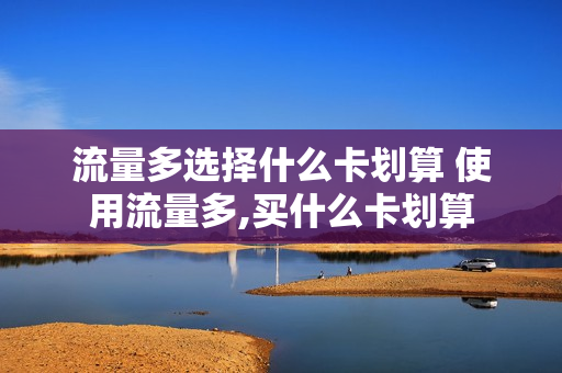 流量多选择什么卡划算 使用流量多,买什么卡划算