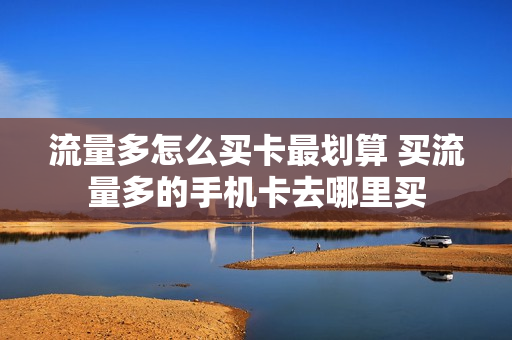 流量多怎么买卡最划算 买流量多的手机卡去哪里买