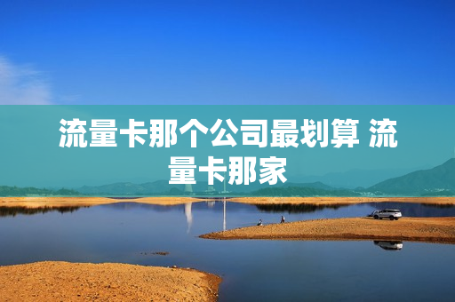 流量卡那个公司最划算 流量卡那家