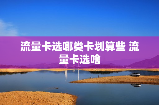 流量卡选哪类卡划算些 流量卡选啥