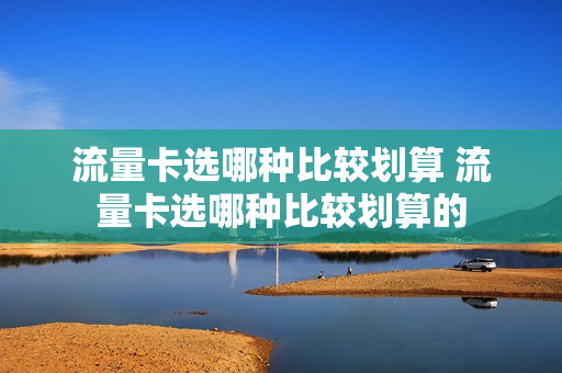 流量卡选哪种比较划算 流量卡选哪种比较划算的