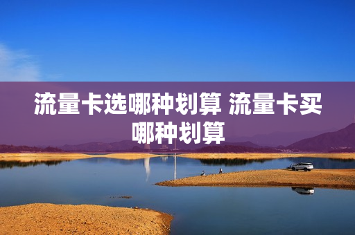 流量卡选哪种划算 流量卡买哪种划算