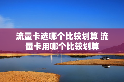 流量卡选哪个比较划算 流量卡用哪个比较划算