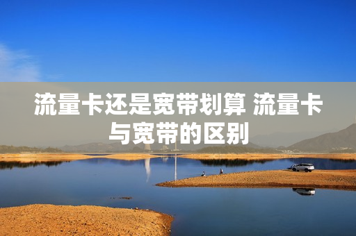 流量卡还是宽带划算 流量卡与宽带的区别