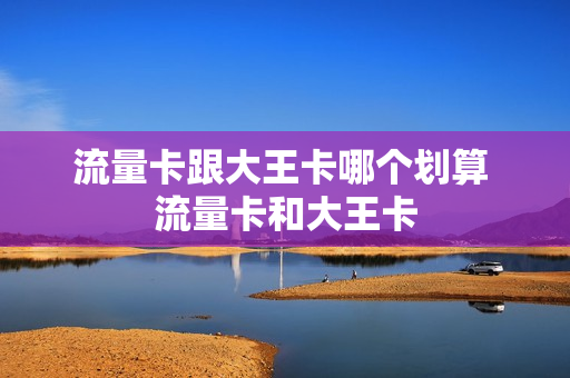 流量卡跟大王卡哪个划算 流量卡和大王卡