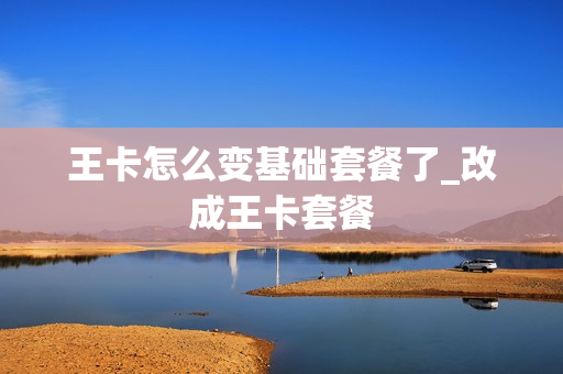 王卡怎么变基础套餐了_改成王卡套餐