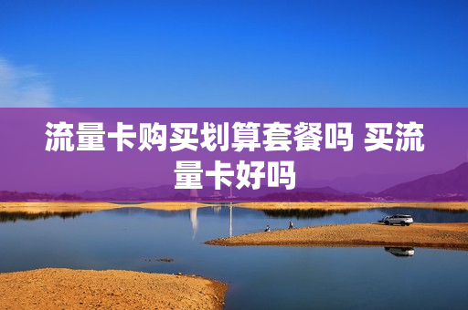流量卡购买划算套餐吗 买流量卡好吗