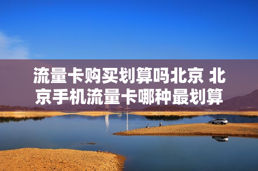 流量卡购买划算吗北京 北京手机流量卡哪种最划算