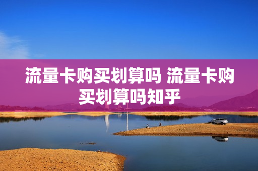 流量卡购买划算吗 流量卡购买划算吗知乎