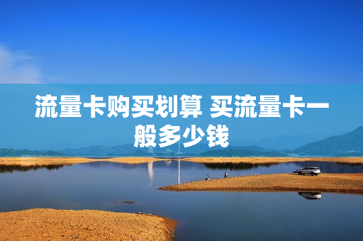 流量卡购买划算 买流量卡一般多少钱