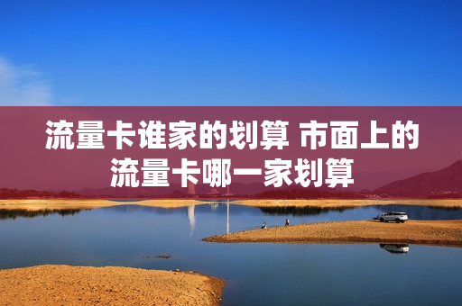 流量卡谁家的划算 市面上的流量卡哪一家划算