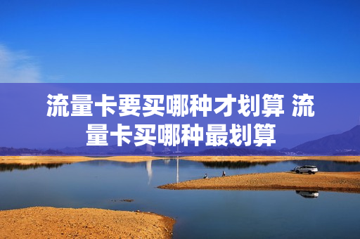 流量卡要买哪种才划算 流量卡买哪种最划算