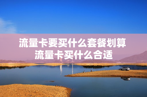 流量卡要买什么套餐划算 流量卡买什么合适