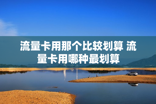 流量卡用那个比较划算 流量卡用哪种最划算