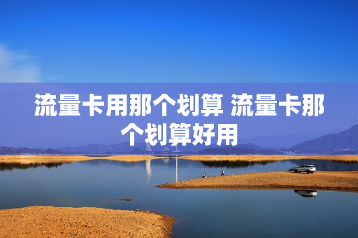 流量卡用那个划算 流量卡那个划算好用