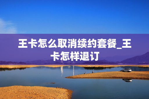 王卡怎么取消续约套餐_王卡怎样退订