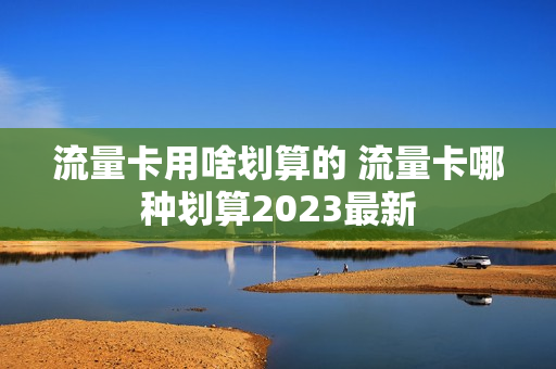 流量卡用啥划算的 流量卡哪种划算2023最新