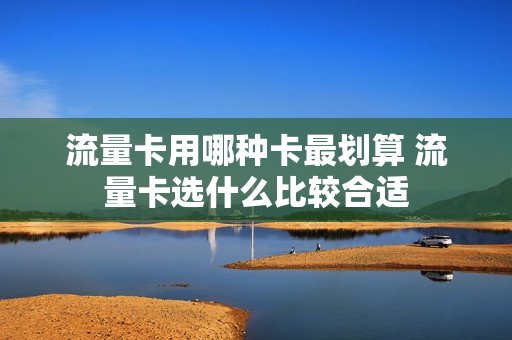流量卡用哪种卡最划算 流量卡选什么比较合适