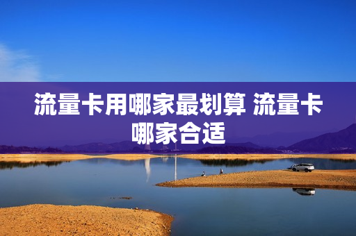 流量卡用哪家最划算 流量卡哪家合适