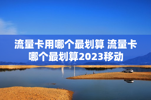 流量卡用哪个最划算 流量卡哪个最划算2023移动