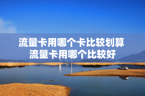 流量卡用哪个卡比较划算 流量卡用哪个比较好
