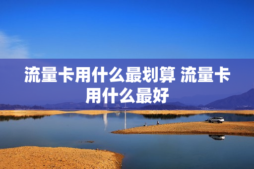 流量卡用什么最划算 流量卡用什么最好