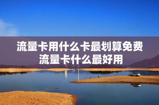 流量卡用什么卡最划算免费 流量卡什么最好用