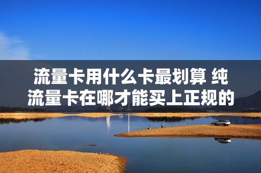 流量卡用什么卡最划算 纯流量卡在哪才能买上正规的